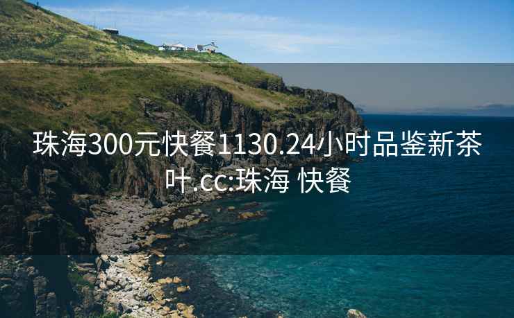 珠海300元快餐1130.24小时品鉴新茶叶.cc:珠海 快餐