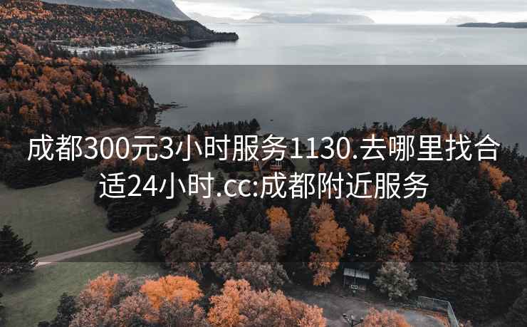 成都300元3小时服务1130.去哪里找合适24小时.cc:成都附近服务