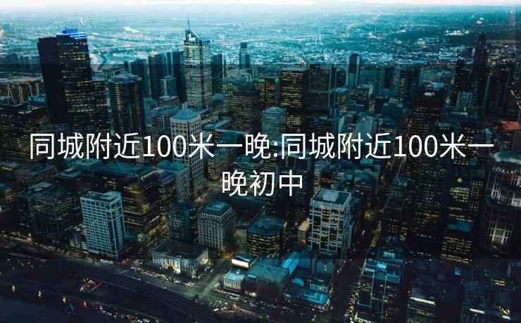 同城附近100米一晚:同城附近100米一晚初中