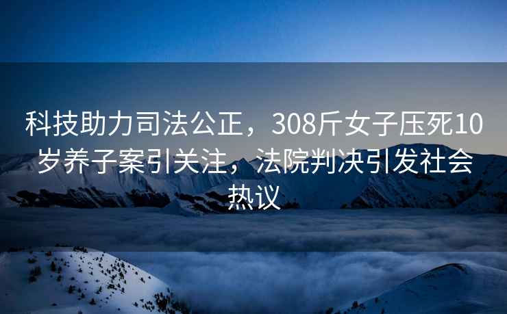 科技助力司法公正，308斤女子压死10岁养子案引关注，法院判决引发社会热议