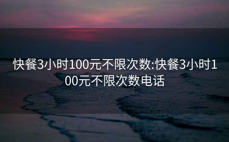 快餐3小时100元不限次数:快餐3小时100元不限次数电话