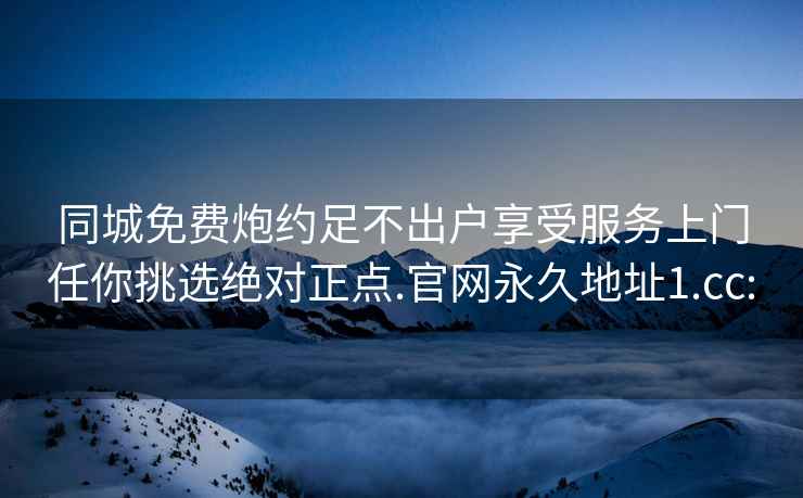 同城免费炮约足不出户享受服务上门任你挑选绝对正点.官网永久地址1.cc: