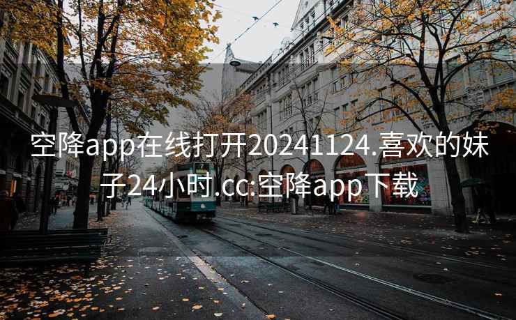 空降app在线打开20241124.喜欢的妹子24小时.cc:空降app下载