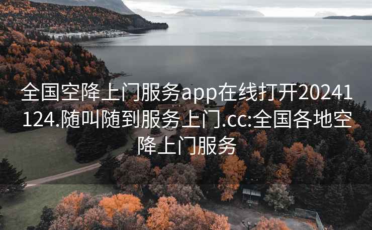 全国空降上门服务app在线打开20241124.随叫随到服务上门.cc:全国各地空降上门服务