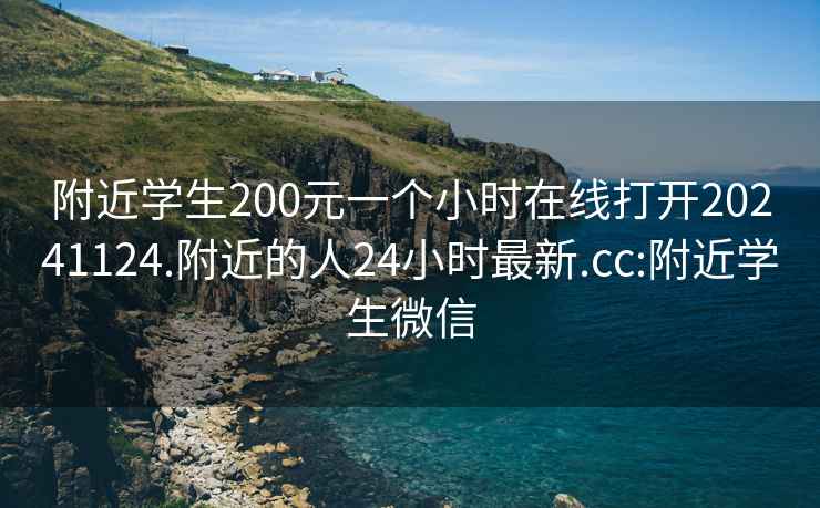 附近学生200元一个小时在线打开20241124.附近的人24小时最新.cc:附近学生微信