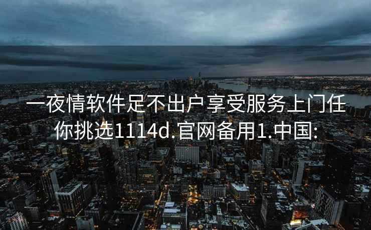 一夜情软件足不出户享受服务上门任你挑选1114d.官网备用1.中国: