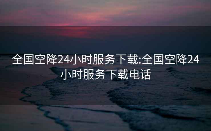 全国空降24小时服务下载:全国空降24小时服务下载电话