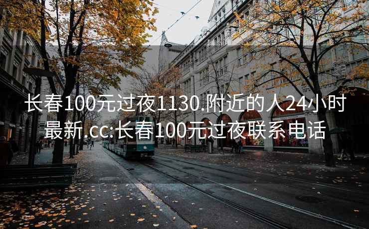 长春100元过夜1130.附近的人24小时最新.cc:长春100元过夜联系电话