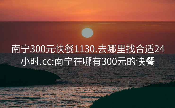 南宁300元快餐1130.去哪里找合适24小时.cc:南宁在哪有300元的快餐