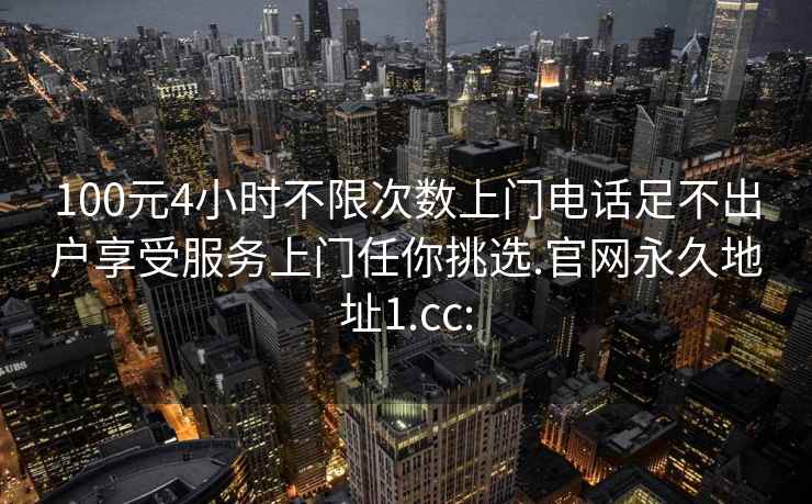 100元4小时不限次数上门电话足不出户享受服务上门任你挑选.官网永久地址1.cc: