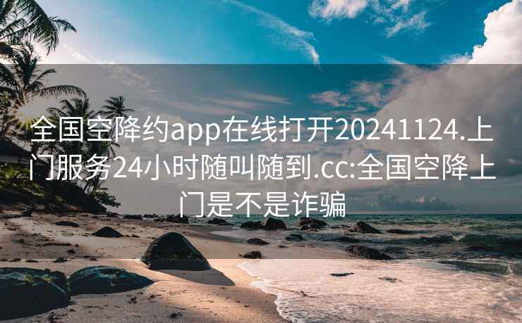 全国空降约app在线打开20241124.上门服务24小时随叫随到.cc:全国空降上门是不是诈骗