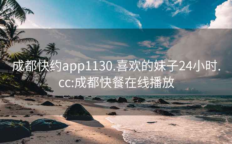 成都快约app1130.喜欢的妹子24小时.cc:成都快餐在线播放