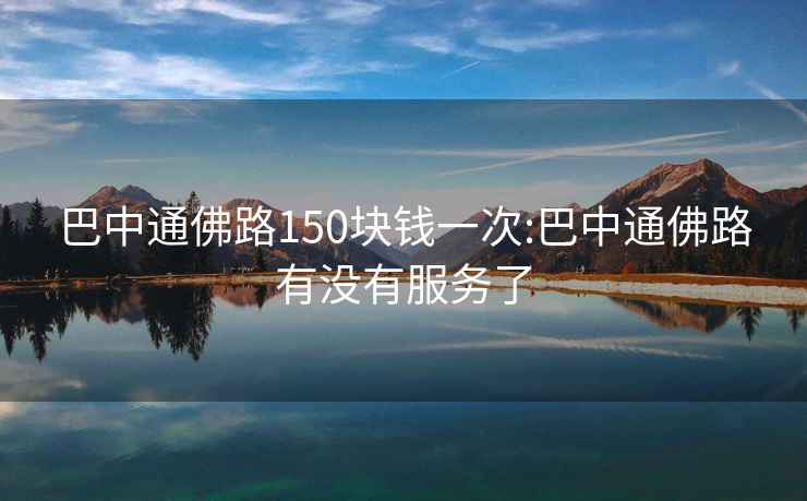 巴中通佛路150块钱一次:巴中通佛路有没有服务了