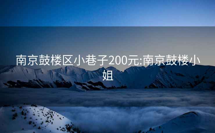 南京鼓楼区小巷子200元:南京鼓楼小姐