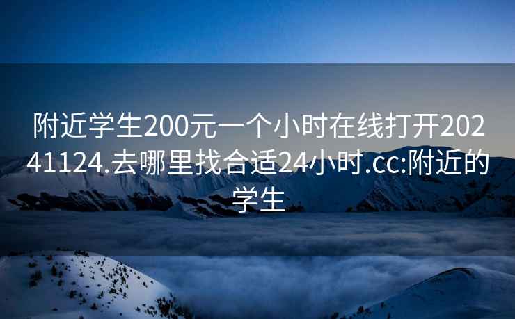 附近学生200元一个小时在线打开20241124.去哪里找合适24小时.cc:附近的学生