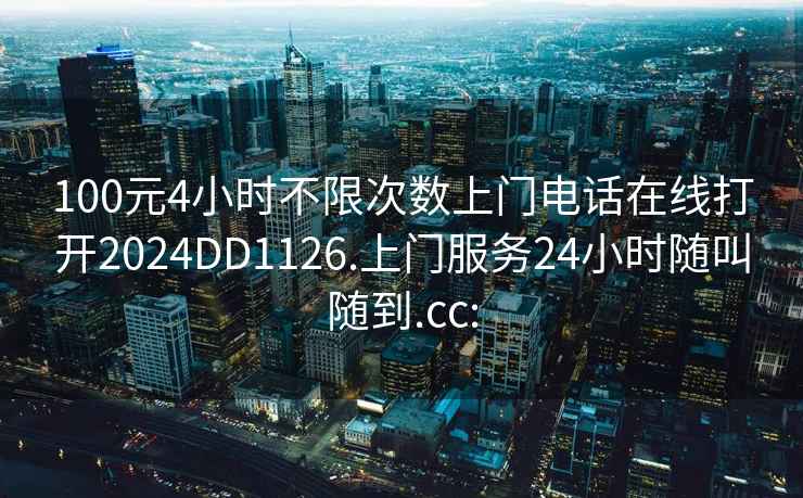 100元4小时不限次数上门电话在线打开2024DD1126.上门服务24小时随叫随到.cc: