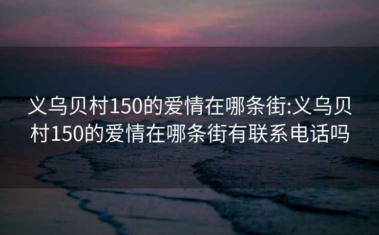 义乌贝村150的爱情在哪条街:义乌贝村150的爱情在哪条街有联系电话吗