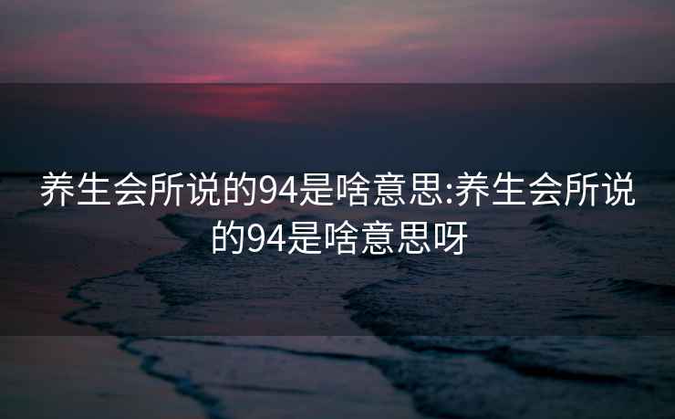 养生会所说的94是啥意思:养生会所说的94是啥意思呀