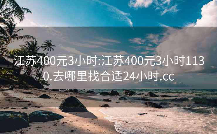 江苏400元3小时:江苏400元3小时1130.去哪里找合适24小时.cc