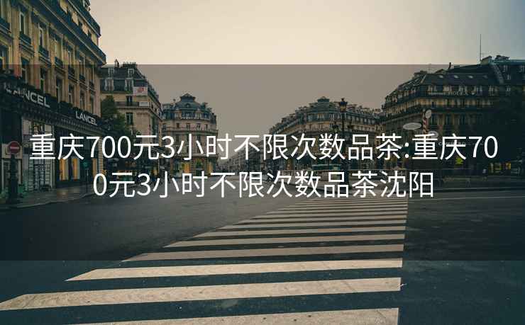 重庆700元3小时不限次数品茶:重庆700元3小时不限次数品茶沈阳