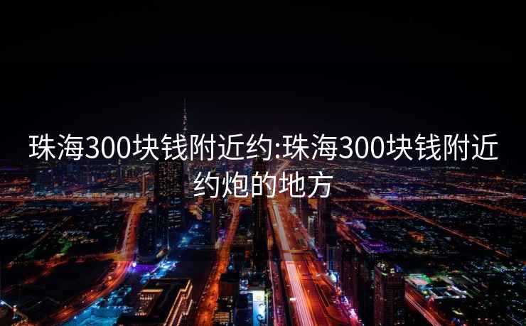 珠海300块钱附近约:珠海300块钱附近约炮的地方