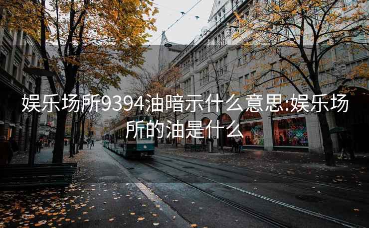 娱乐场所9394油暗示什么意思:娱乐场所的油是什么