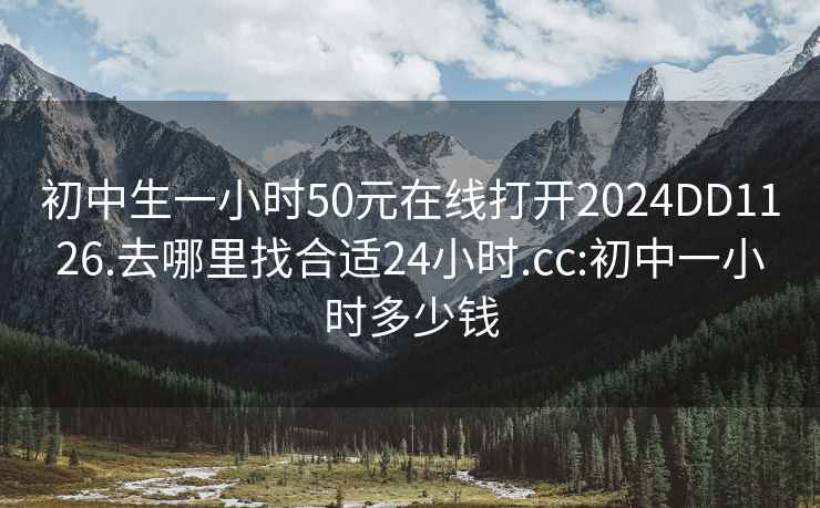 初中生一小时50元在线打开2024DD1126.去哪里找合适24小时.cc:初中一小时多少钱