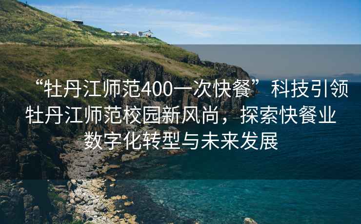 “牡丹江师范400一次快餐”科技引领牡丹江师范校园新风尚，探索快餐业数字化转型与未来发展