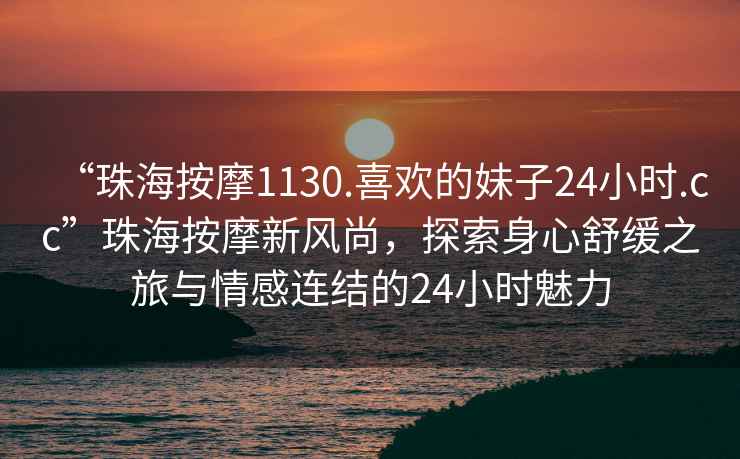 “珠海按摩1130.喜欢的妹子24小时.cc”珠海按摩新风尚，探索身心舒缓之旅与情感连结的24小时魅力