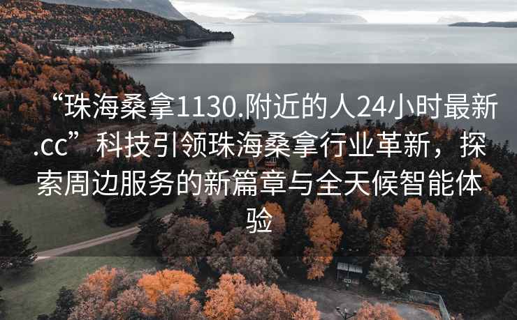 “珠海桑拿1130.附近的人24小时最新.cc”科技引领珠海桑拿行业革新，探索周边服务的新篇章与全天候智能体验