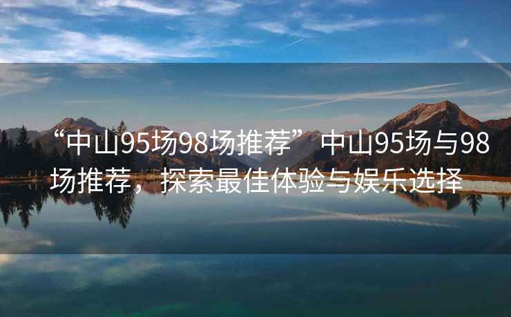 “中山95场98场推荐”中山95场与98场推荐，探索最佳体验与娱乐选择