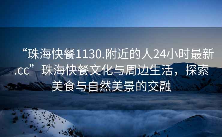 “珠海快餐1130.附近的人24小时最新.cc”珠海快餐文化与周边生活，探索美食与自然美景的交融