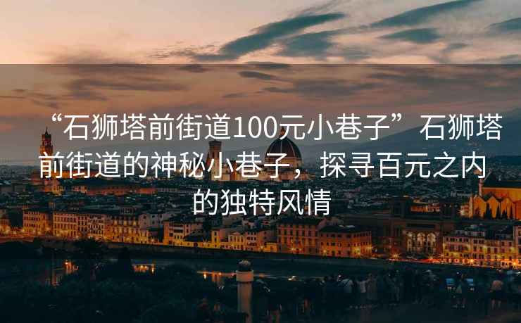 “石狮塔前街道100元小巷子”石狮塔前街道的神秘小巷子，探寻百元之内的独特风情