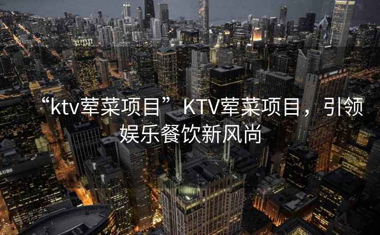 “ktv荤菜项目”KTV荤菜项目，引领娱乐餐饮新风尚