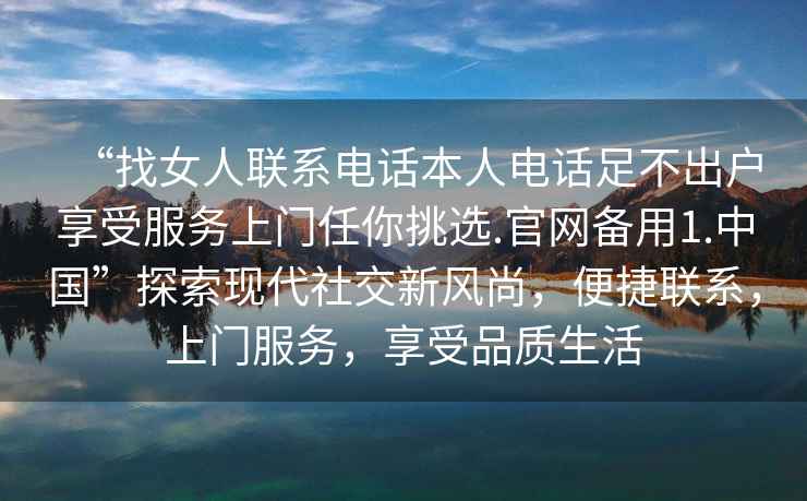 “找女人联系电话本人电话足不出户享受服务上门任你挑选.官网备用1.中国”探索现代社交新风尚，便捷联系，上门服务，享受品质生活