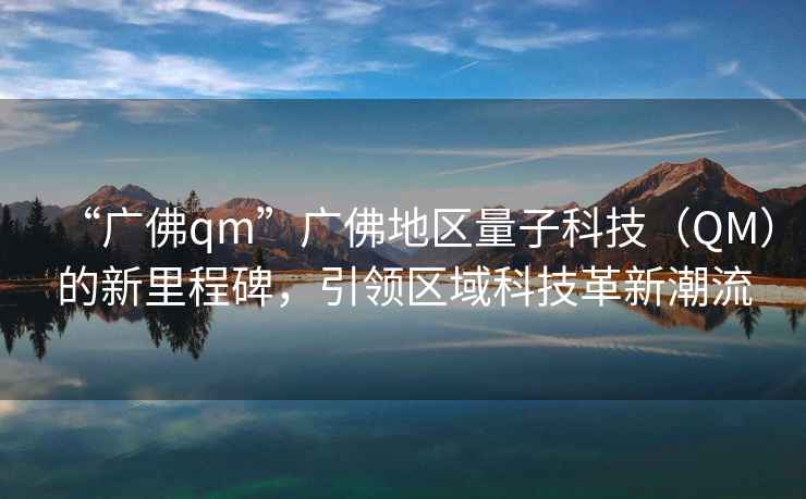 “广佛qm”广佛地区量子科技（QM）的新里程碑，引领区域科技革新潮流