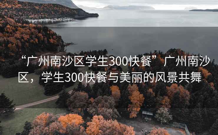 “广州南沙区学生300快餐”广州南沙区，学生300快餐与美丽的风景共舞