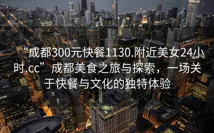 “成都300元快餐1130.附近美女24小时.cc”成都美食之旅与探索，一场关于快餐与文化的独特体验