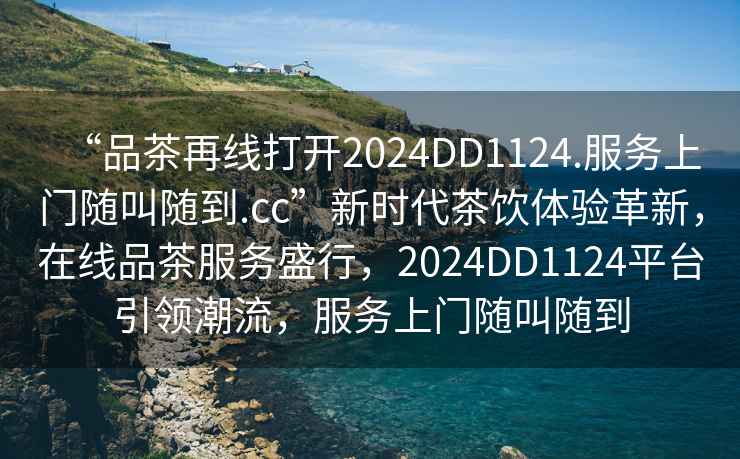 “品茶再线打开2024DD1124.服务上门随叫随到.cc”新时代茶饮体验革新，在线品茶服务盛行，2024DD1124平台引领潮流，服务上门随叫随到