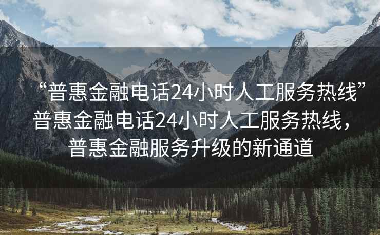 “普惠金融电话24小时人工服务热线”普惠金融电话24小时人工服务热线，普惠金融服务升级的新通道