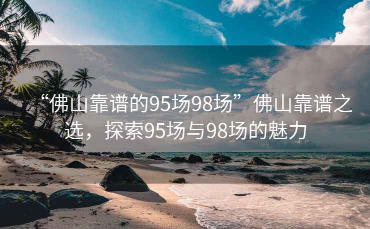 “佛山靠谱的95场98场”佛山靠谱之选，探索95场与98场的魅力