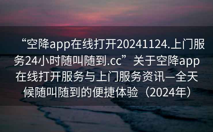 “空降app在线打开20241124.上门服务24小时随叫随到.cc”关于空降app在线打开服务与上门服务资讯—全天候随叫随到的便捷体验（2024年）