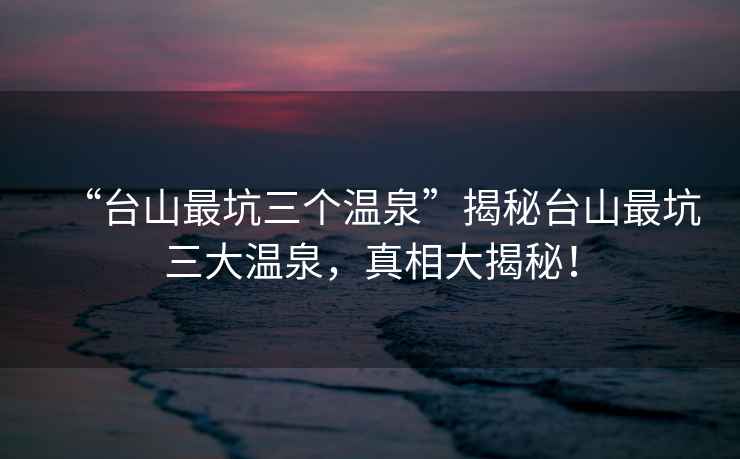 “台山最坑三个温泉”揭秘台山最坑三大温泉，真相大揭秘！