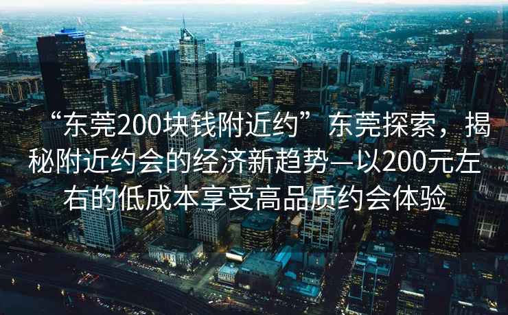 “东莞200块钱附近约”东莞探索，揭秘附近约会的经济新趋势—以200元左右的低成本享受高品质约会体验