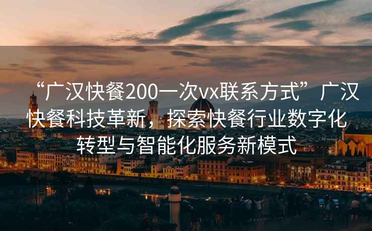 “广汉快餐200一次vx联系方式”广汉快餐科技革新，探索快餐行业数字化转型与智能化服务新模式