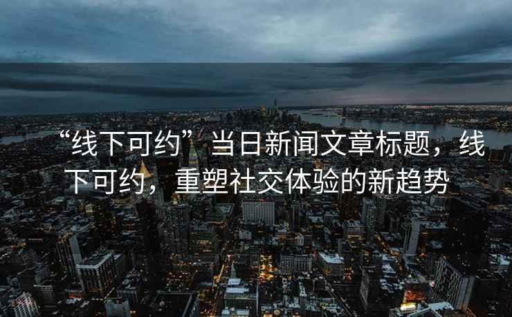 “线下可约”当日新闻文章标题，线下可约，重塑社交体验的新趋势