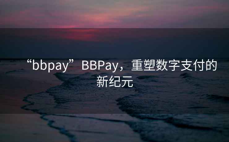 “bbpay”BBPay，重塑数字支付的新纪元