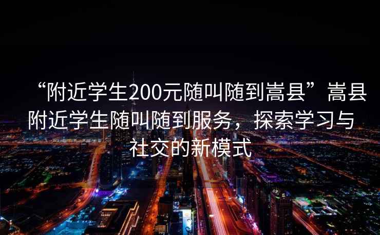 “附近学生200元随叫随到嵩县”嵩县附近学生随叫随到服务，探索学习与社交的新模式