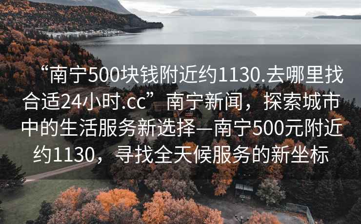 “南宁500块钱附近约1130.去哪里找合适24小时.cc”南宁新闻，探索城市中的生活服务新选择—南宁500元附近约1130，寻找全天候服务的新坐标