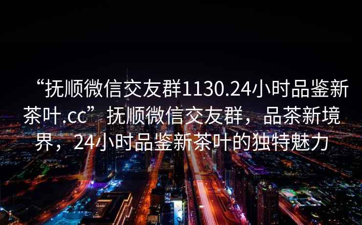 “抚顺微信交友群1130.24小时品鉴新茶叶.cc”抚顺微信交友群，品茶新境界，24小时品鉴新茶叶的独特魅力